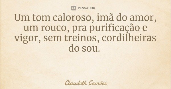 Um tom caloroso, imã do amor, um rouco, pra purificação e vigor, sem treinos, cordilheiras do sou.... Frase de Claudeth Camões.