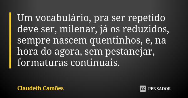 Um vocabulário, pra ser repetido deve ser, milenar, já os reduzidos, sempre nascem quentinhos, e, na hora do agora, sem pestanejar, formaturas continuais.... Frase de Claudeth Camões.