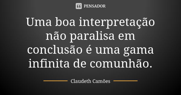 Uma boa interpretação não paralisa em conclusão é uma gama infinita de comunhão.... Frase de Claudeth Camões.