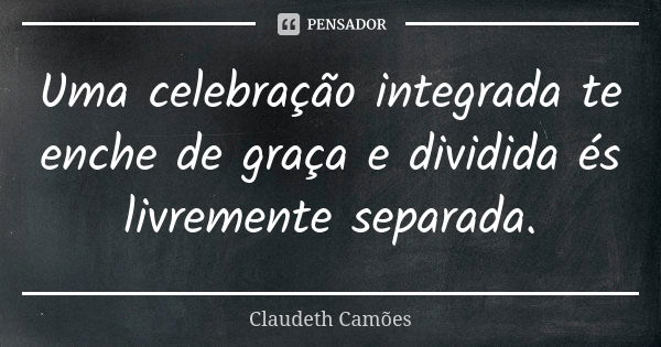 Uma celebração integrada te enche de graça e dividida és livremente separada.... Frase de Claudeth Camões.