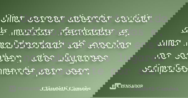 Uma coroa aberta cuida de muitas fechadas e, uma maltratada dê ensina no saber, dos lugares simplesmente por ser.... Frase de Claudeth Camões.