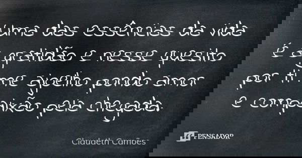 Uma das essências da vida é a gratidão e nesse quesito por ti me ajoelho pondo amor e compaixão pela chegada.... Frase de Claudeth Camões.