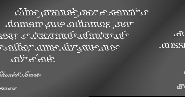 Uma grande paz e sentir o homem que olhamos, por acaso, e trazendo dentro de nosso olhar, uma luz que nos diz é ele.... Frase de Claudeth Camões.