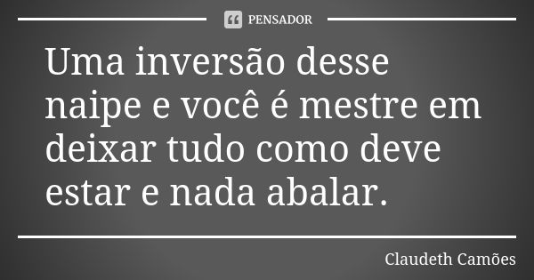 Uma inversão desse naipe e você é mestre em deixar tudo como deve estar e nada abalar.... Frase de Claudeth Camões.