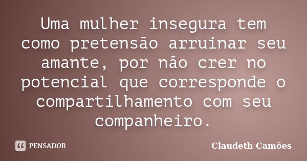 Uma mulher insegura tem como pretensão arruinar seu amante, por não crer no potencial que corresponde o compartilhamento com seu companheiro.... Frase de Claudeth Camões.