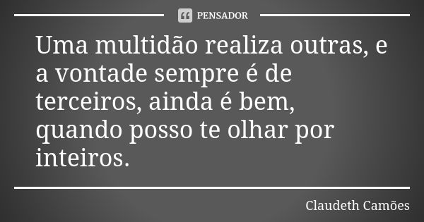 Uma multidão realiza outras, e a vontade sempre é de terceiros, ainda é bem, quando posso te olhar por inteiros.... Frase de Claudeth Camões.