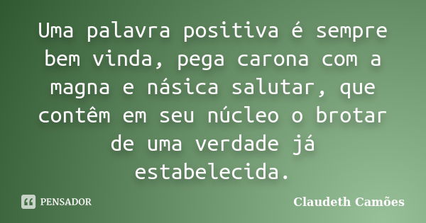 Uma palavra positiva é sempre bem vinda, pega carona com a magna e násica salutar, que contêm em seu núcleo o brotar de uma verdade já estabelecida.... Frase de Claudeth Camões.