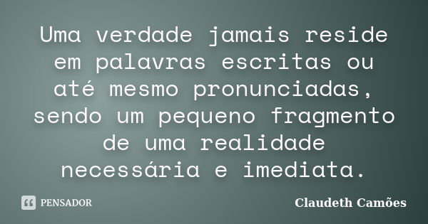 Uma verdade jamais reside em palavras escritas ou até mesmo pronunciadas, sendo um pequeno fragmento de uma realidade necessária e imediata.... Frase de Claudeth Camões.