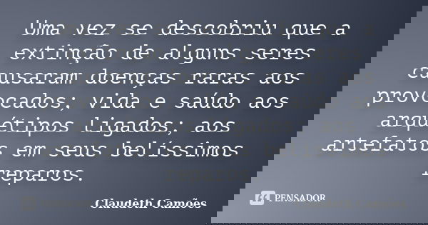Uma vez se descobriu que a extinção de alguns seres causaram doenças raras aos provocados; vida e saúdo aos arquétipos ligados; aos artefatos em seus belíssimos... Frase de Claudeth Camões.