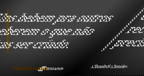 Uns bebem pra outros receberem o que não precisas ser criado.... Frase de Claudeth Camões.