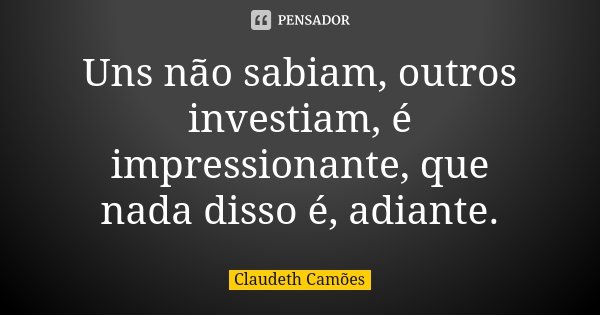 Uns não sabiam, outros investiam, é impressionante, que nada disso é, adiante.... Frase de Claudeth Camões.