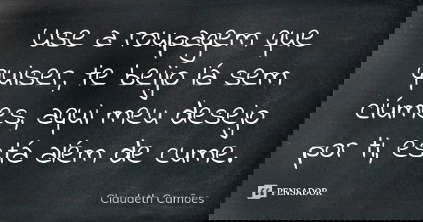 Use a roupagem que quiser, te beijo lá sem ciúmes, aqui meu desejo por ti, está além de cume.... Frase de Claudeth Camões.