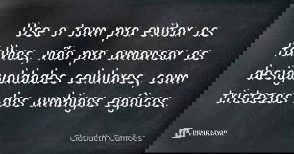 Use o tom pra evitar as falhas, não pra amansar as desigualdades celulares, com tristezas dos umbigos egóicos.... Frase de Claudeth Camões.