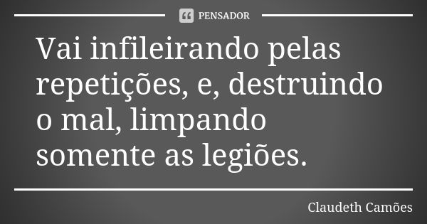 Vai infileirando pelas repetições, e, destruindo o mal, limpando somente as legiões.... Frase de Claudeth Camões.