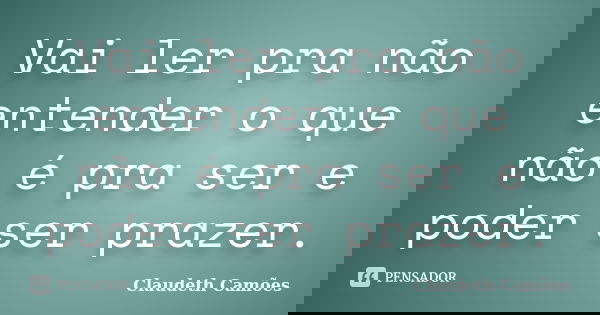 Vai ler pra não entender o que não é pra ser e poder ser prazer.... Frase de Claudeth Camões.