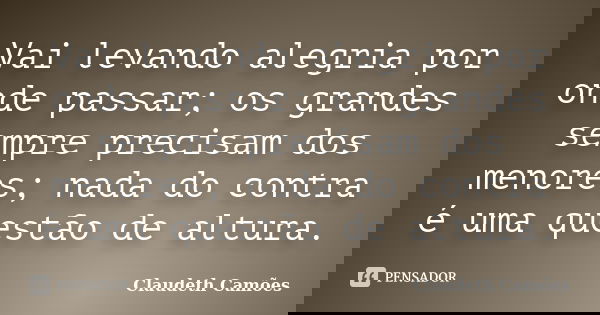 Vai levando alegria por onde passar; os grandes sempre precisam dos menores; nada do contra é uma questão de altura.... Frase de Claudeth Camões.