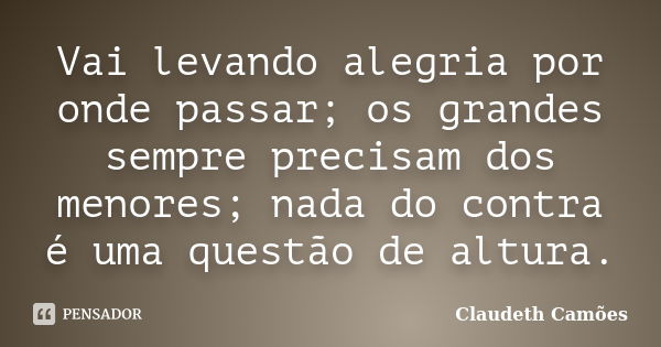 Vai levando alegria por onde passar; os grandes sempre precisam dos menores; nada do contra é uma questão de altura.... Frase de Claudeth Camões.