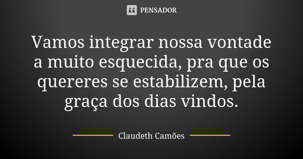 Vamos integrar nossa vontade a muito esquecida, pra que os quereres se estabilizem, pela graça dos dias vindos.... Frase de Claudeth Camões.