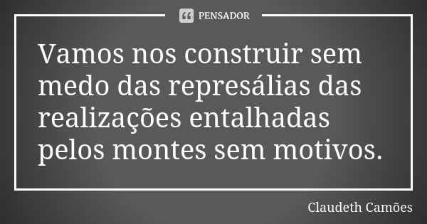 Vamos nos construir sem medo das represálias das realizações entalhadas pelos montes sem motivos.... Frase de Claudeth Camões.