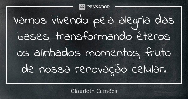 Vamos vivendo pela alegria das bases, transformando éteros os alinhados momentos, fruto de nossa renovação celular.... Frase de Claudeth Camões.