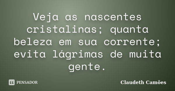 Veja as nascentes cristalinas; quanta beleza em sua corrente; evita lágrimas de muita gente.... Frase de Claudeth Camões.