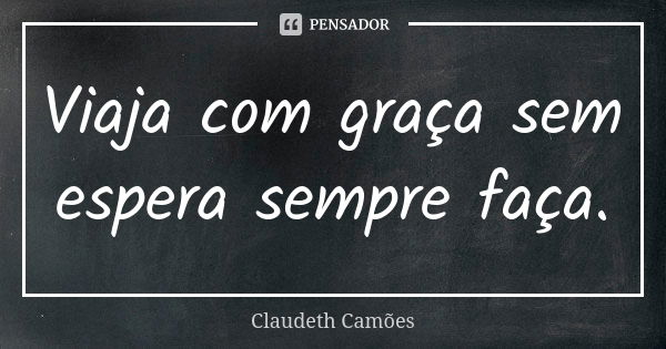 Viaja com graça sem espera sempre faça.... Frase de Claudeth Camões.