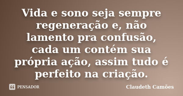 Vida e sono seja sempre regeneração e, não lamento pra confusão, cada um contém sua própria ação, assim tudo é perfeito na criação.... Frase de Claudeth Camões.