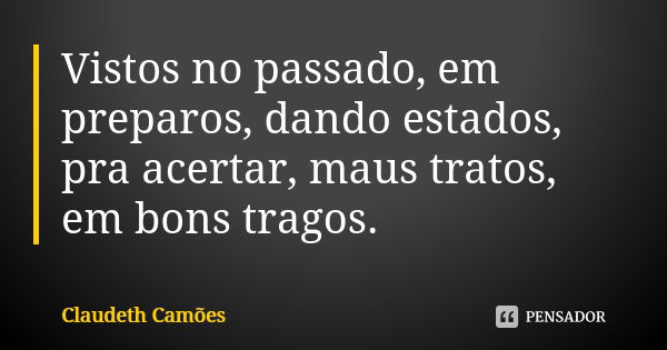 Vistos no passado, em preparos, dando estados, pra acertar, maus tratos, em bons tragos.... Frase de Claudeth Camões.