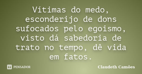 Vítimas do medo, esconderijo de dons sufocados pelo egoismo, visto dá sabedoria de trato no tempo, dê vida em fatos.... Frase de Claudeth Camões.