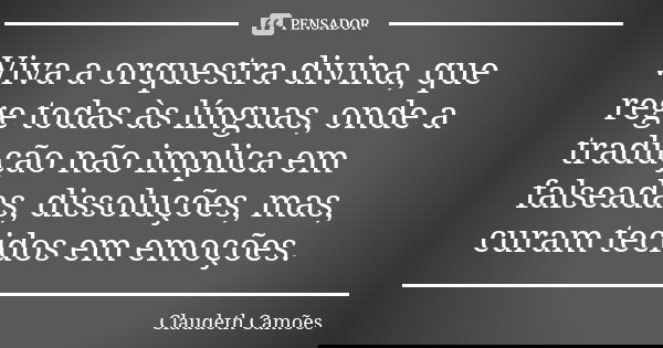 Viva a orquestra divina, que rege todas às línguas, onde a tradução não implica em falseadas, dissoluções, mas, curam tecidos em emoções.... Frase de Claudeth Camões.