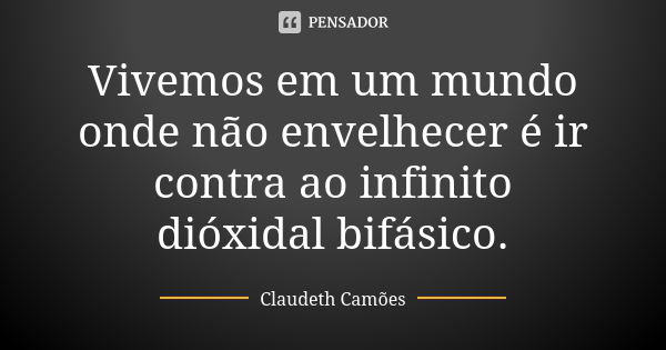 Vivemos em um mundo onde não envelhecer é ir contra ao infinito dióxidal bifásico.... Frase de Claudeth Camões.