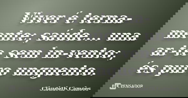 Viver é terna-mente; saúde... una ar-te sem in-vento; és puro unguento.... Frase de Claudeth Camões.