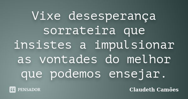 Vixe desesperança sorrateira que insistes a impulsionar as vontades do melhor que podemos ensejar.... Frase de Claudeth Camoes.