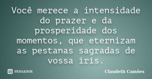 Você merece a intensidade do prazer e da prosperidade dos momentos, que eternizam as pestanas sagradas de vossa iris.... Frase de Claudeth Camões.