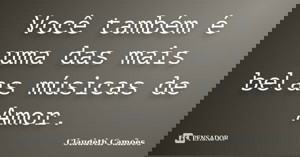 Você também é uma das mais belas músicas de Amor.... Frase de Claudeth Camões.