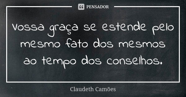 Vossa graça se estende pelo mesmo fato dos mesmos ao tempo dos conselhos.... Frase de Claudeth Camões.