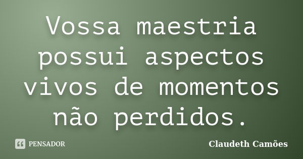 Vossa maestria possui aspectos vivos de momentos não perdidos.... Frase de Claudeth Camões.