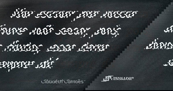 Vou escoar pra nossa árvore não secar, pois, bons frutos, essa terra sempre dá.... Frase de Claudeth Camões.