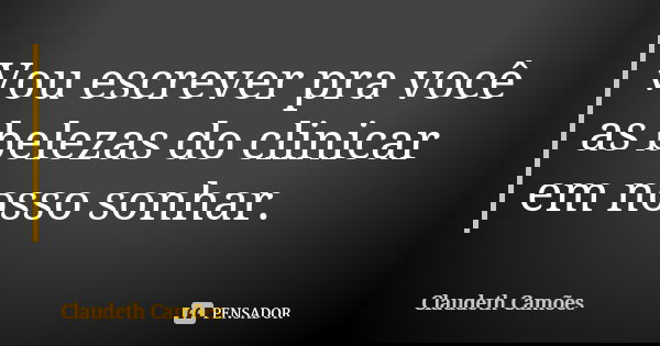 Vou escrever pra você as belezas do clinicar em nosso sonhar.... Frase de Claudeth Camões.