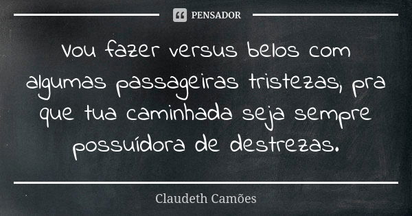 Vou fazer versus belos com algumas passageiras tristezas, pra que tua caminhada seja sempre possuídora de destrezas.... Frase de Claudeth Camões.