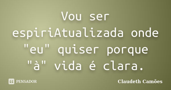 Vou ser espiriAtualizada onde "eu" quiser porque "à" vida é clara.... Frase de Claudeth Camões.