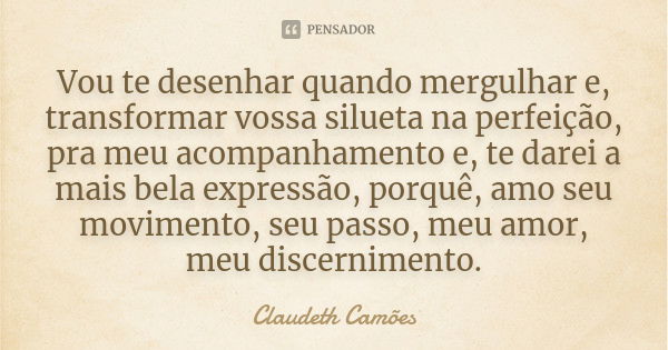 Vou te desenhar quando mergulhar e, transformar vossa silueta na perfeição, pra meu acompanhamento e, te darei a mais bela expressão, porquê, amo seu movimento,... Frase de Claudeth Camões.