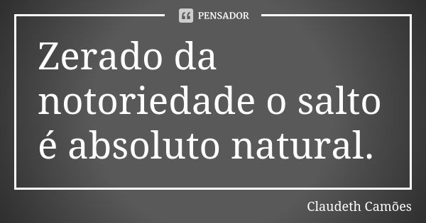 Zerado da notoriedade o salto é absoluto natural.... Frase de Claudeth Camões.