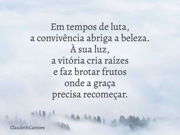Em tempos de luta, a convivência abriga a beleza. À sua luz, a vitória cria raízes e faz brotar frutos onde a graça precisa recomeçar.... Frase de ClaudethCamoes.