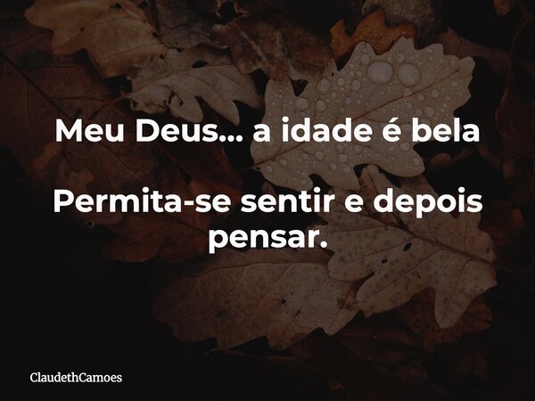 Meu Deus… a idade é bela Permita-se sentir e depois pensar.... Frase de ClaudethCamoes.