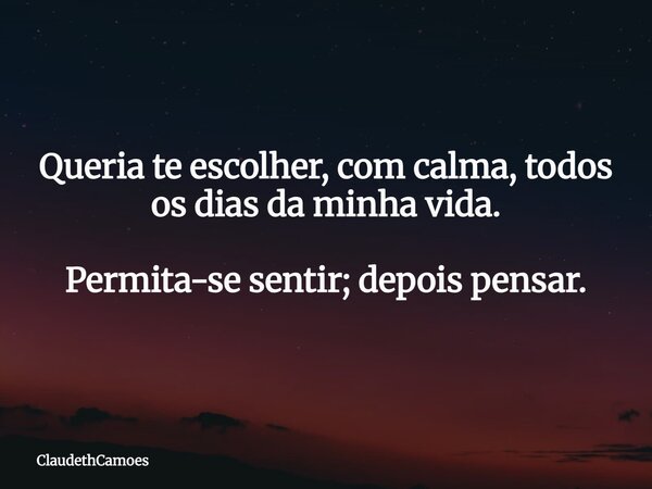 Queria te escolher, com calma, todos os dias da minha vida. Permita-se sentir; depois pensar.... Frase de ClaudethCamoes.