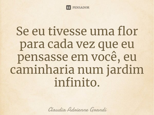 Se eu tivesse uma flor para cada vez que eu pensasse em você, eu caminharia num jardim infinito.... Frase de Claudia Adrienne Grandi.