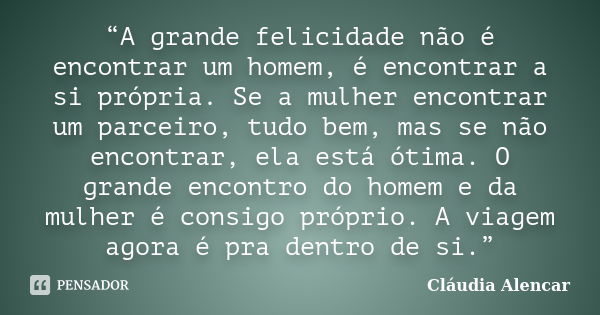 “A grande felicidade não é encontrar um homem, é encontrar a si própria. Se a mulher encontrar um parceiro, tudo bem, mas se não encontrar, ela está ótima. O gr... Frase de Cláudia Alencar.