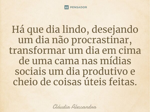 ⁠Há que dia lindo, desejando um dia não procrastinar, transformar um dia em cima de uma cama nas mídias sociais um dia produtivo e cheio de coisas úteis feitas.... Frase de Cláudia Alessandra.