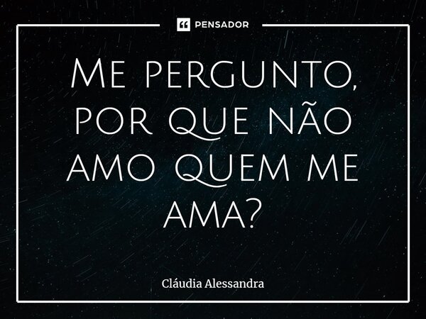 ⁠Me pergunto, por que não amo quem me ama?... Frase de Cláudia Alessandra.